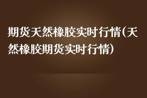 期货天然橡胶实时行情(天然橡胶期货实时行情)_https://www.yunyouns.com_期货行情_第1张