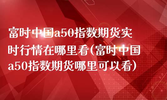 富时中国a50指数期货实时行情在哪里看(富时中国a50指数期货哪里可以看)_https://www.yunyouns.com_期货直播_第1张