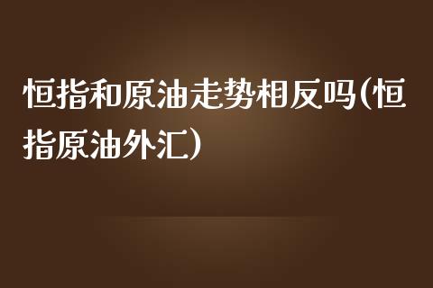 恒指和原油走势相反吗(恒指原油外汇)_https://www.yunyouns.com_期货行情_第1张