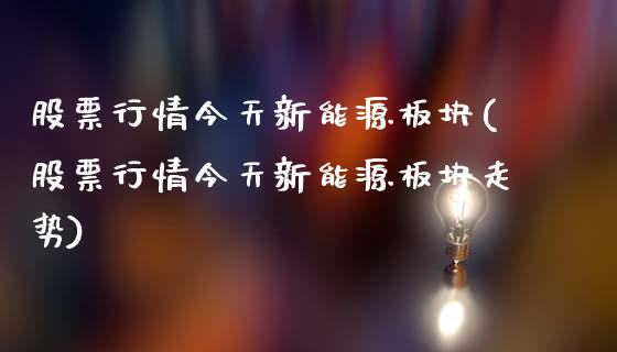 股票行情今天新能源板块(股票行情今天新能源板块走势)_https://www.yunyouns.com_期货行情_第1张