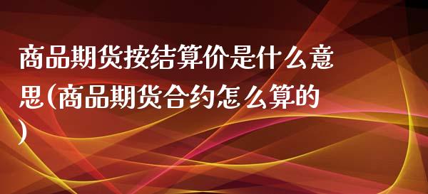 商品期货按结算价是什么意思(商品期货合约怎么算的)_https://www.yunyouns.com_期货行情_第1张