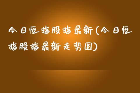 今日恒指股指最新(今日恒指股指最新走势图)_https://www.yunyouns.com_期货直播_第1张