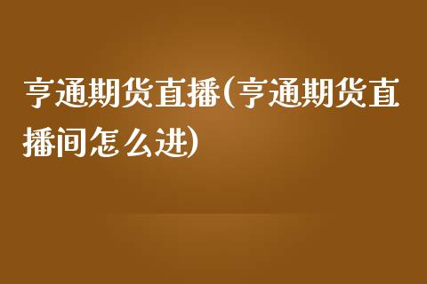 亨通期货直播(亨通期货直播间怎么进)_https://www.yunyouns.com_恒生指数_第1张