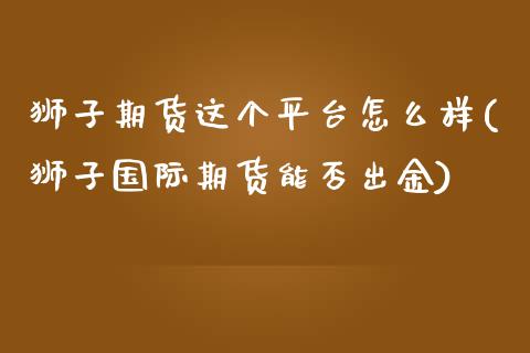 狮子期货这个平台怎么样(狮子国际期货能否出金)_https://www.yunyouns.com_期货行情_第1张