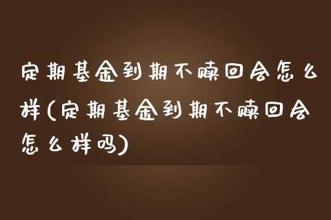 定期基金到期不赎回会怎么样(定期基金到期不赎回会怎么样吗)_https://www.yunyouns.com_股指期货_第1张