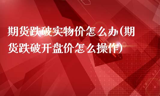 期货跌破实物价怎么办(期货跌破开盘价怎么操作)_https://www.yunyouns.com_恒生指数_第1张