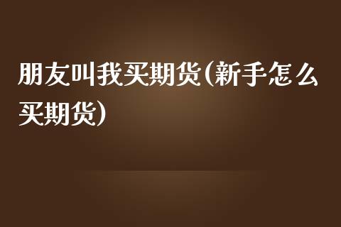 朋友叫我买期货(新手怎么买期货)_https://www.yunyouns.com_期货直播_第1张