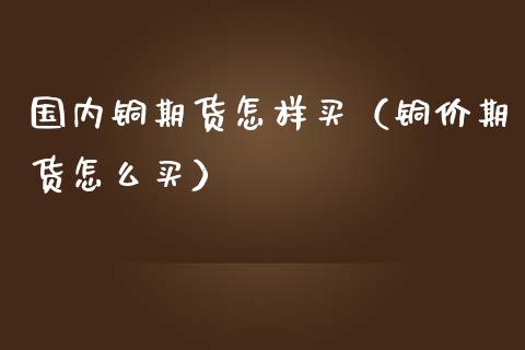 国内铜期货怎样买（铜价期货怎么买）_https://www.yunyouns.com_期货行情_第1张