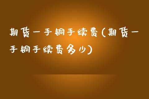 期货一手铜手续费(期货一手铜手续费多少)_https://www.yunyouns.com_恒生指数_第1张