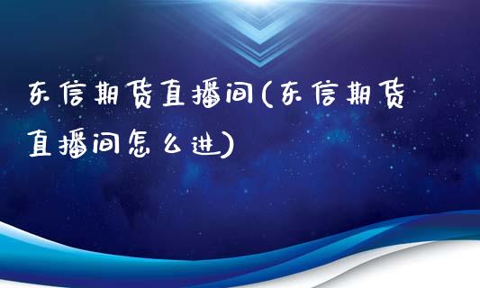 东信期货直播间(东信期货直播间怎么进)_https://www.yunyouns.com_恒生指数_第1张