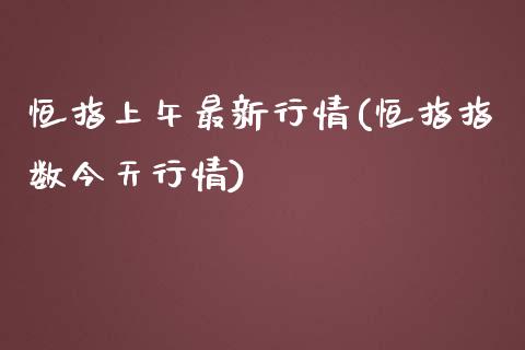 恒指上午最新行情(恒指指数今天行情)_https://www.yunyouns.com_期货行情_第1张