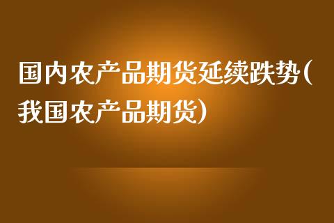 国内农产品期货延续跌势(我国农产品期货)_https://www.yunyouns.com_期货行情_第1张