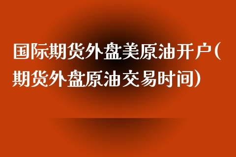 国际期货外盘美原油开户(期货外盘原油交易时间)_https://www.yunyouns.com_股指期货_第1张