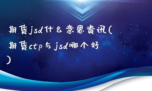 期货jsd什么意思资讯(期货ctp与jsd哪个好)_https://www.yunyouns.com_恒生指数_第1张