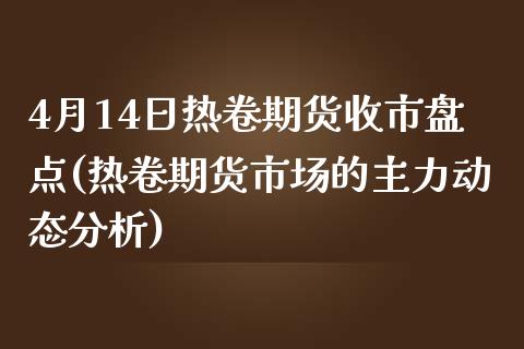 4月14日热卷期货收市盘点(热卷期货市场的主力动态分析)_https://www.yunyouns.com_期货行情_第1张