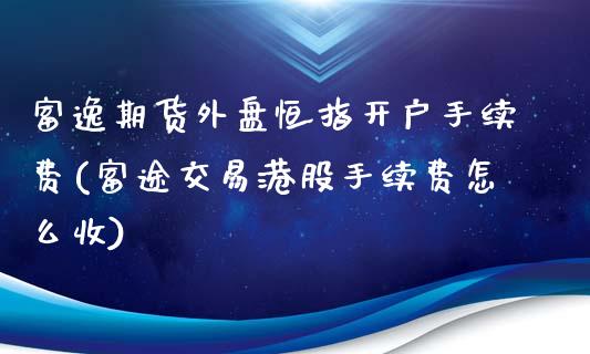 富逸期货外盘恒指开户手续费(富途交易港股手续费怎么收)_https://www.yunyouns.com_股指期货_第1张