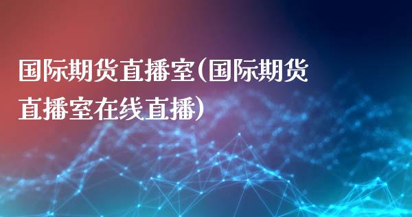 国际期货直播室(国际期货直播室在线直播)_https://www.yunyouns.com_股指期货_第1张