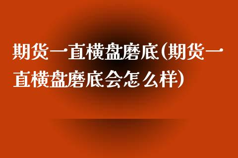 期货一直横盘磨底(期货一直横盘磨底会怎么样)_https://www.yunyouns.com_恒生指数_第1张