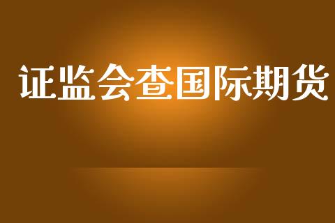 证监会查国际期货_https://www.yunyouns.com_股指期货_第1张