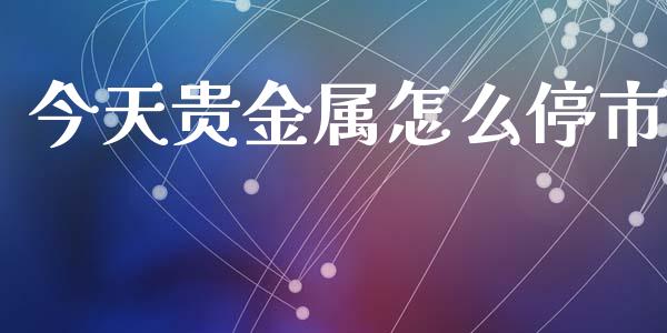 今天贵金属怎么停市_https://www.yunyouns.com_股指期货_第1张