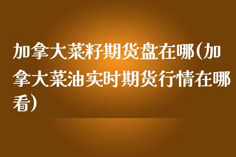 加拿大菜籽期货盘在哪(加拿大菜油实时期货行情在哪看)_https://www.yunyouns.com_期货行情_第1张