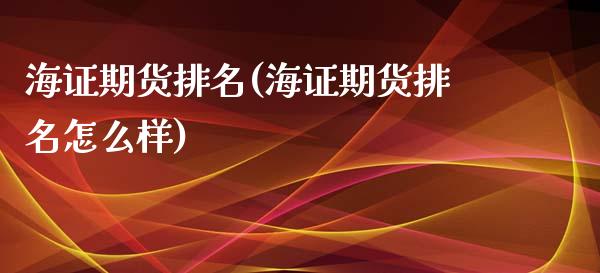 海证期货排名(海证期货排名怎么样)_https://www.yunyouns.com_期货行情_第1张