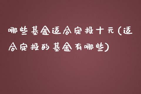 哪些基金适合定投十元(适合定投的基金有哪些)_https://www.yunyouns.com_期货直播_第1张