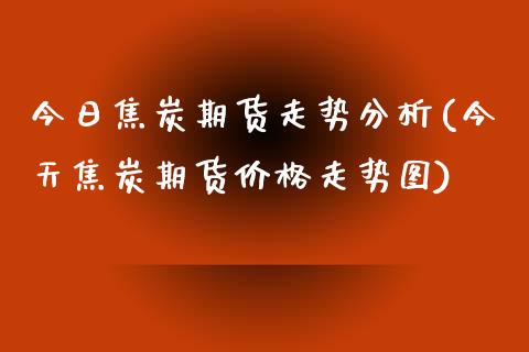 今日焦炭期货走势分析(今天焦炭期货价格走势图)_https://www.yunyouns.com_股指期货_第1张