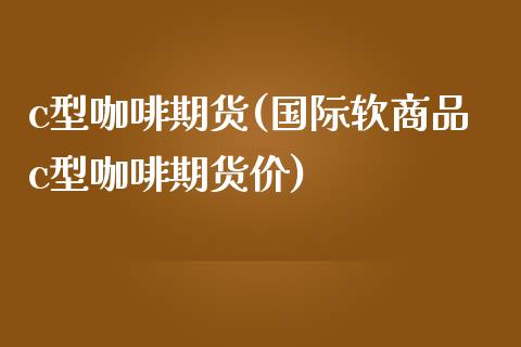 c型咖啡期货(国际软商品c型咖啡期货价)_https://www.yunyouns.com_股指期货_第1张