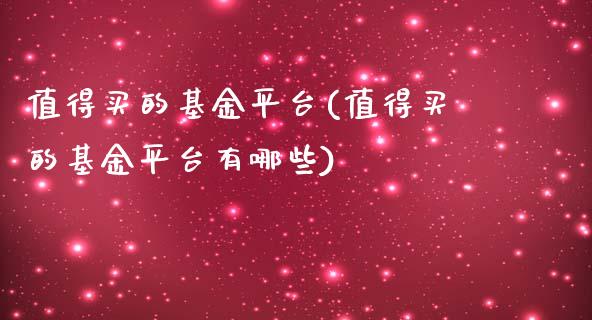 值得买的基金平台(值得买的基金平台有哪些)_https://www.yunyouns.com_期货直播_第1张