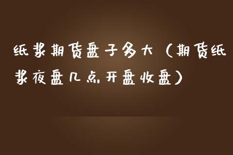 纸浆期货盘子多大（期货纸浆夜盘几点开盘收盘）_https://www.yunyouns.com_期货行情_第1张