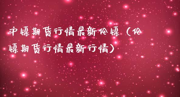 沪镍期货行情最新伦镍（伦镍期货行情最新行情）_https://www.yunyouns.com_期货行情_第1张