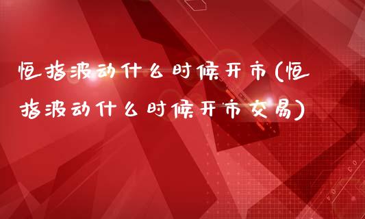 恒指波动什么时候开市(恒指波动什么时候开市交易)_https://www.yunyouns.com_期货直播_第1张