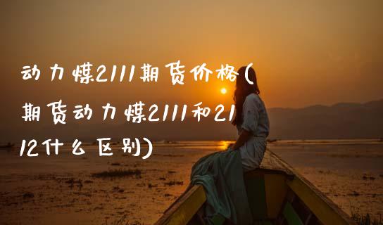 动力煤2111期货价格(期货动力煤2111和2112什么区别)_https://www.yunyouns.com_股指期货_第1张