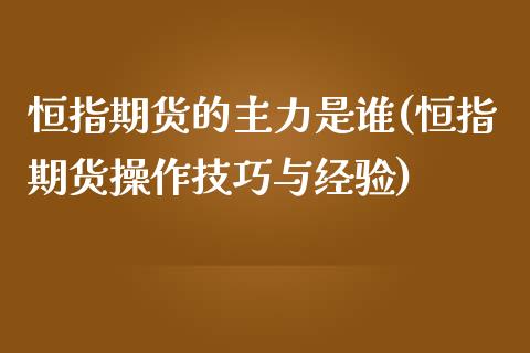 恒指期货的主力是谁(恒指期货操作技巧与经验)_https://www.yunyouns.com_恒生指数_第1张