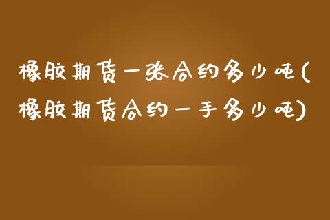 橡胶期货一张合约多少吨(橡胶期货合约一手多少吨)_https://www.yunyouns.com_期货行情_第1张