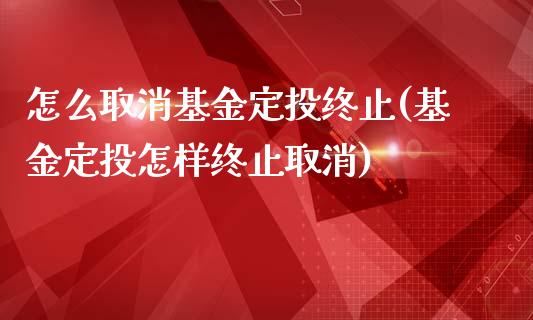 怎么取消基金定投终止(基金定投怎样终止取消)_https://www.yunyouns.com_期货直播_第1张