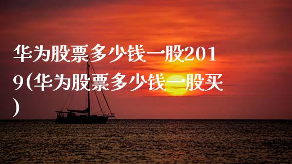 华为股票多少钱一股2019(华为股票多少钱一股买)_https://www.yunyouns.com_期货直播_第1张