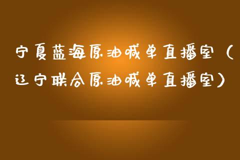 宁夏蓝海原油喊单直播室（辽宁联合原油喊单直播室）_https://www.yunyouns.com_期货行情_第1张