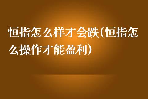 恒指怎么样才会跌(恒指怎么操作才能盈利)_https://www.yunyouns.com_期货直播_第1张