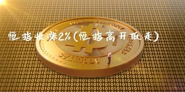 恒指收涨2%(恒指高开低走)_https://www.yunyouns.com_期货行情_第1张