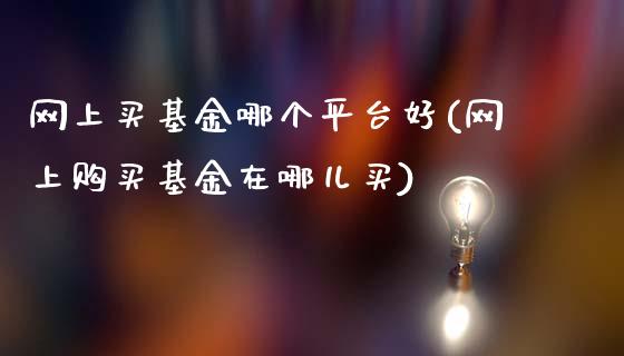 网上买基金哪个平台好(网上购买基金在哪儿买)_https://www.yunyouns.com_期货直播_第1张