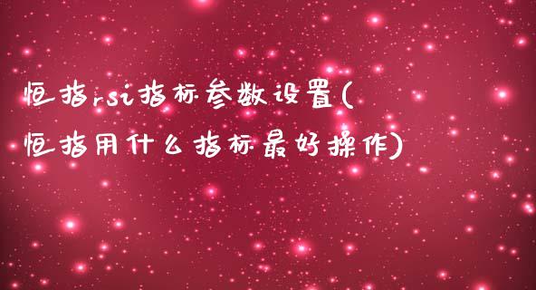 恒指rsi指标参数设置(恒指用什么指标最好操作)_https://www.yunyouns.com_期货行情_第1张