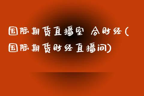 国际期货直播室 合财经(国际期货财经直播间)_https://www.yunyouns.com_股指期货_第1张