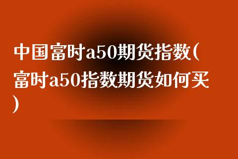 中国富时a50期货指数(富时a50指数期货如何买)_https://www.yunyouns.com_期货直播_第1张