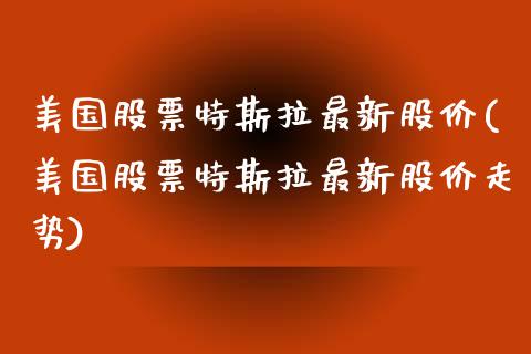 美国股票特斯拉最新股价(美国股票特斯拉最新股价走势)_https://www.yunyouns.com_期货直播_第1张