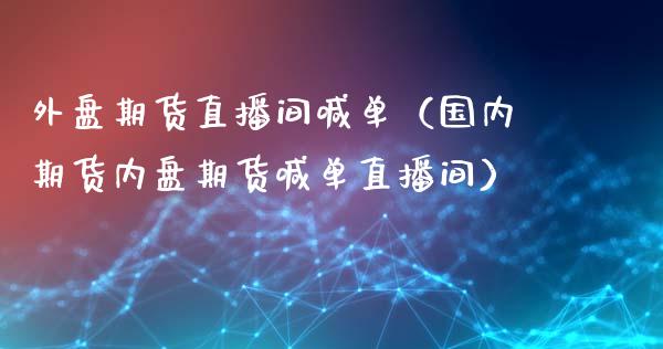 外盘期货直播间喊单（国内期货内盘期货喊单直播间）_https://www.yunyouns.com_期货行情_第1张