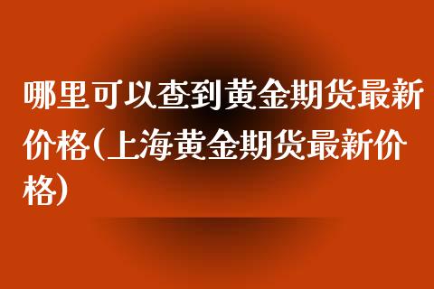 哪里可以查到黄金期货最新价格(上海黄金期货最新价格)_https://www.yunyouns.com_期货行情_第1张