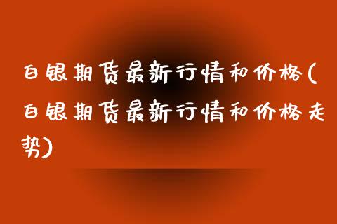 白银期货最新行情和价格(白银期货最新行情和价格走势)_https://www.yunyouns.com_期货直播_第1张