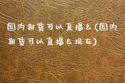 国内期货可以直播么(国内期货可以直播么现在)_https://www.yunyouns.com_恒生指数_第1张